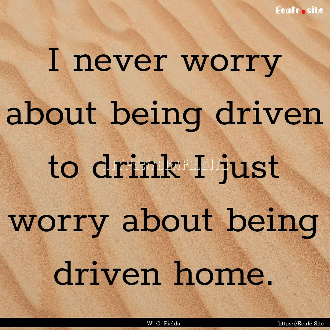 I never worry about being driven to drink.... : Quote by W. C. Fields