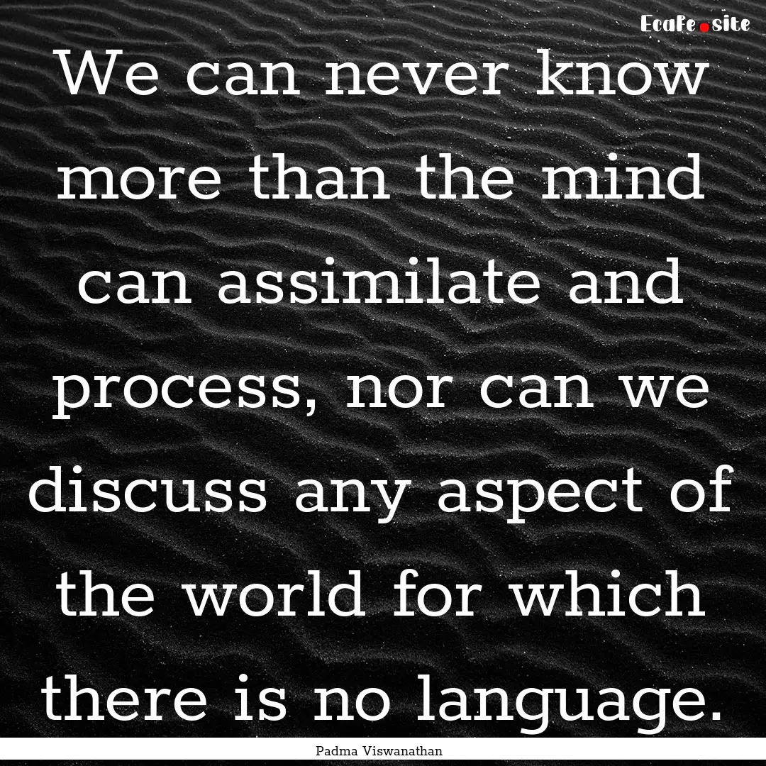 We can never know more than the mind can.... : Quote by Padma Viswanathan