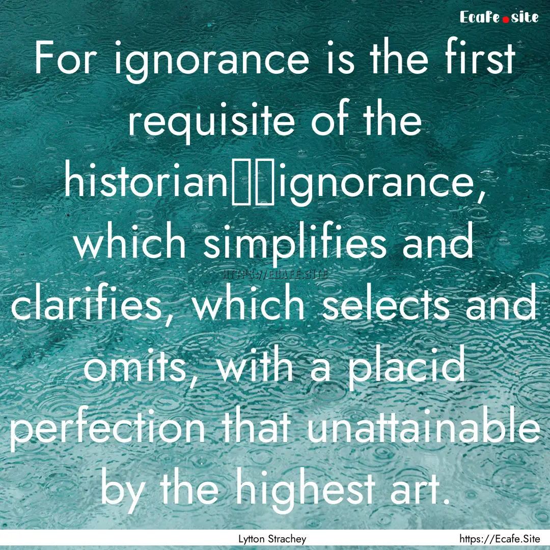 For ignorance is the first requisite of the.... : Quote by Lytton Strachey