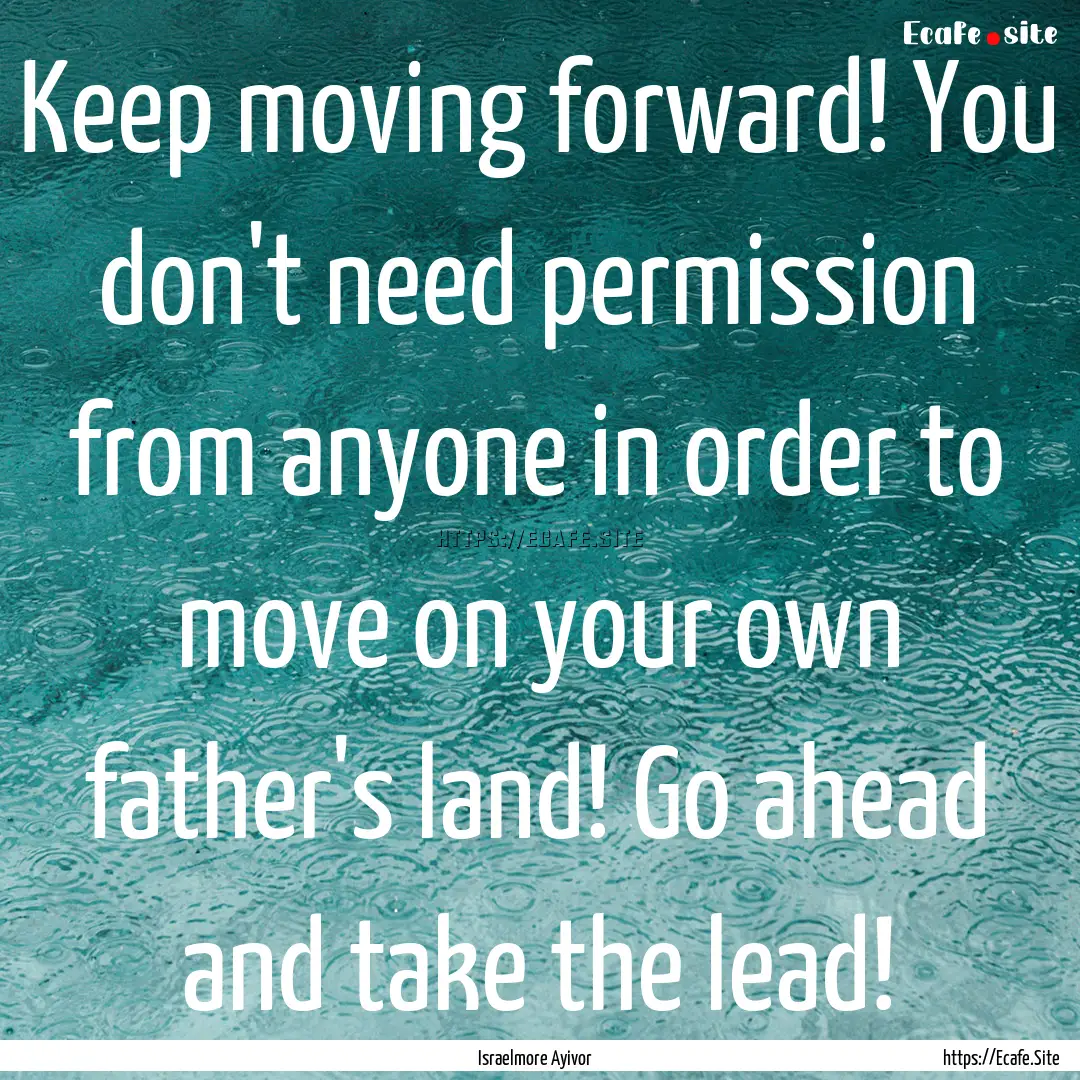 Keep moving forward! You don't need permission.... : Quote by Israelmore Ayivor