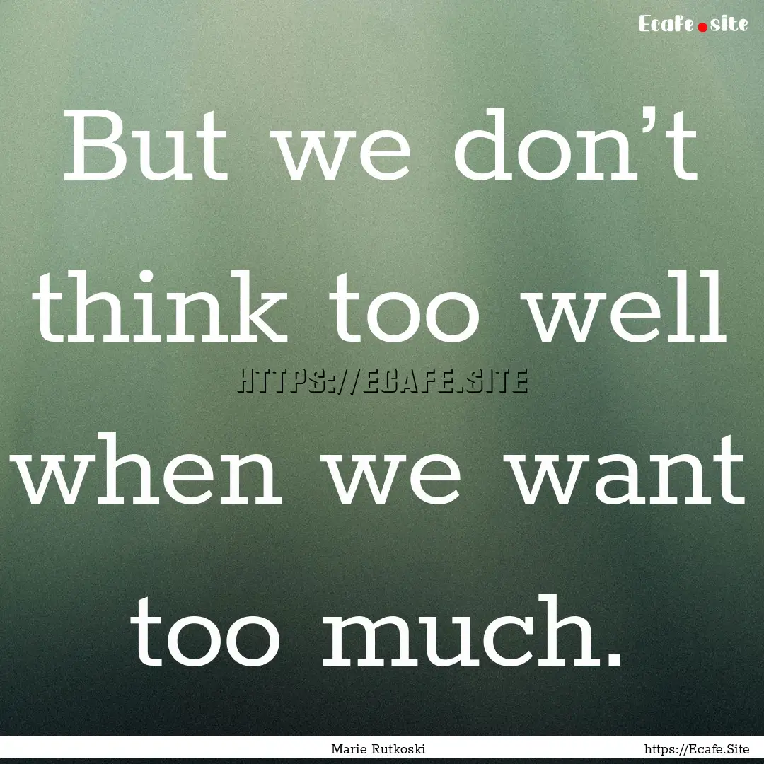 But we don’t think too well when we want.... : Quote by Marie Rutkoski