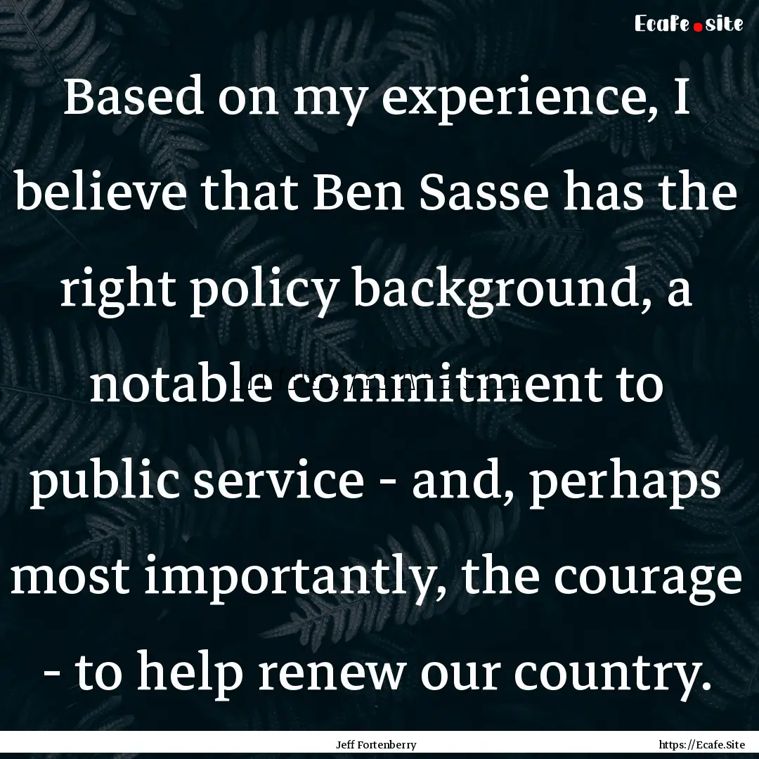 Based on my experience, I believe that Ben.... : Quote by Jeff Fortenberry