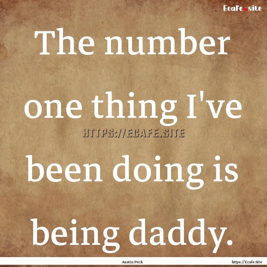 The number one thing I've been doing is being.... : Quote by Austin Peck