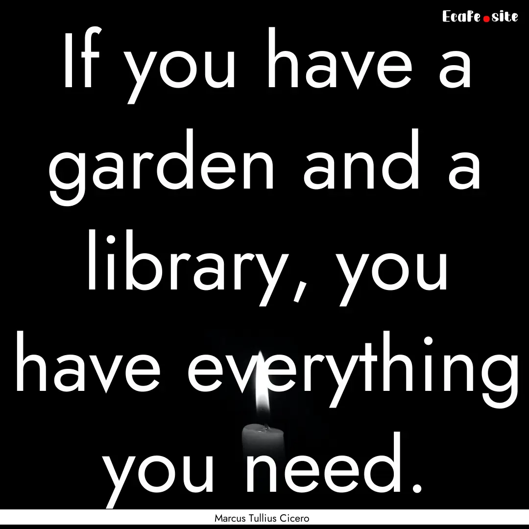 If you have a garden and a library, you have.... : Quote by Marcus Tullius Cicero