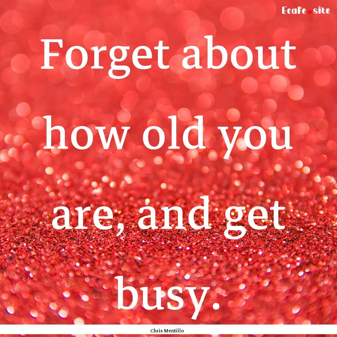 Forget about how old you are, and get busy..... : Quote by Chris Mentillo