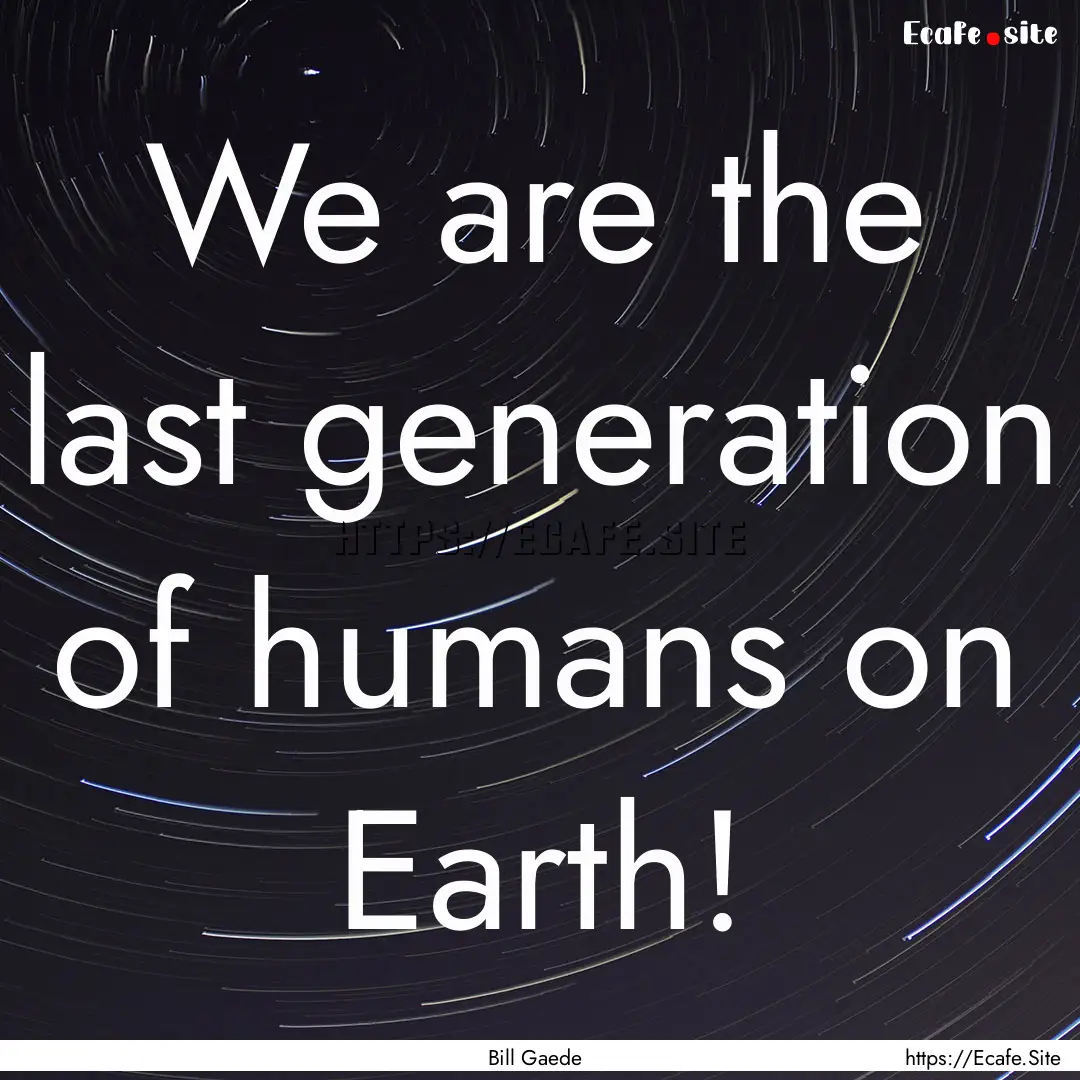 We are the last generation of humans on Earth!.... : Quote by Bill Gaede