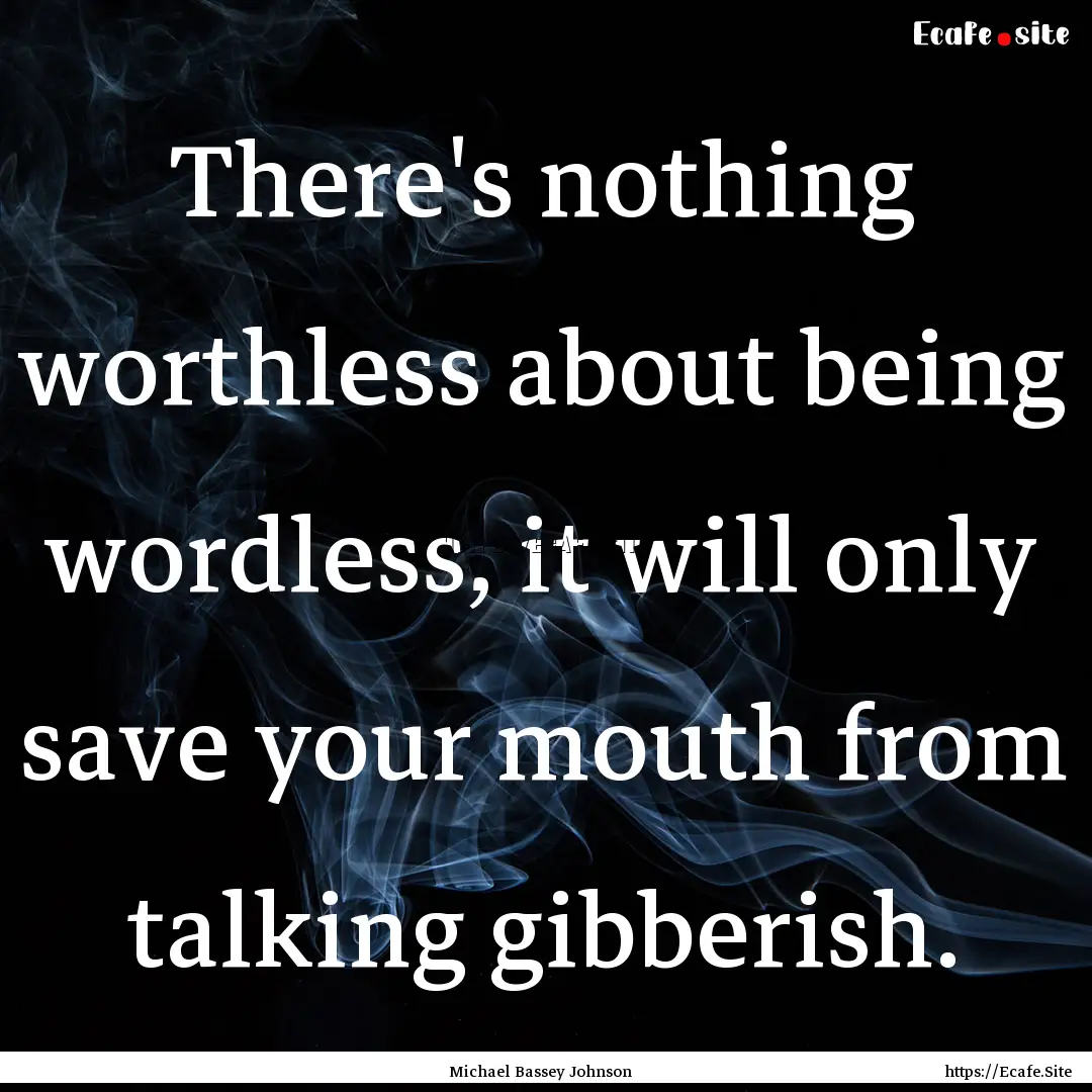 There's nothing worthless about being wordless,.... : Quote by Michael Bassey Johnson