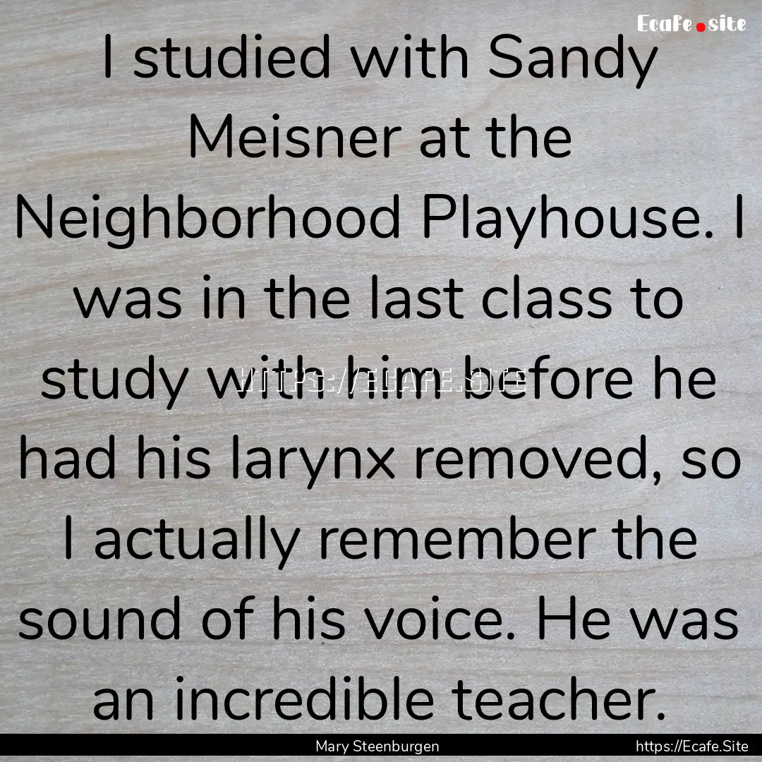 I studied with Sandy Meisner at the Neighborhood.... : Quote by Mary Steenburgen