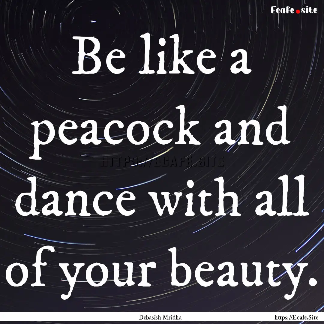 Be like a peacock and dance with all of your.... : Quote by Debasish Mridha