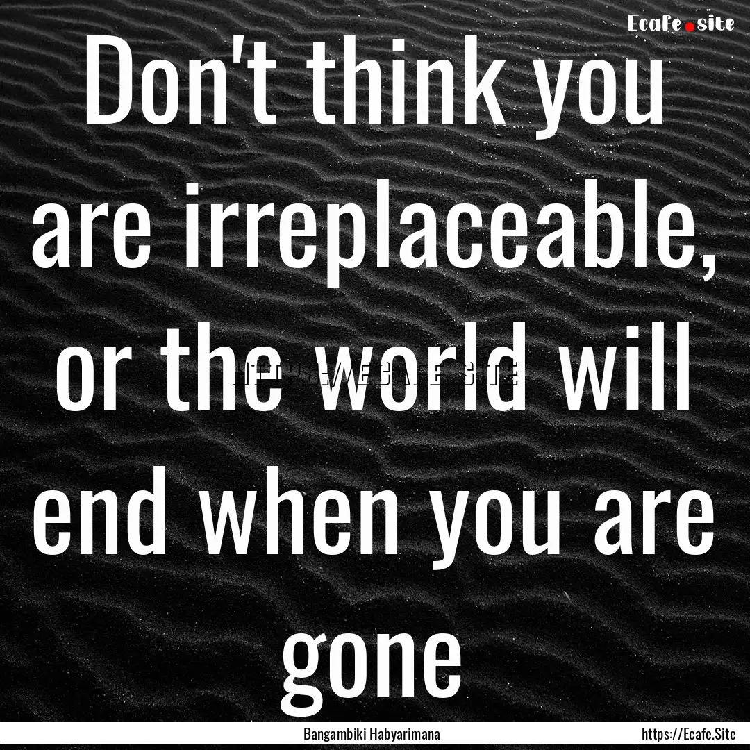 Don't think you are irreplaceable, or the.... : Quote by Bangambiki Habyarimana