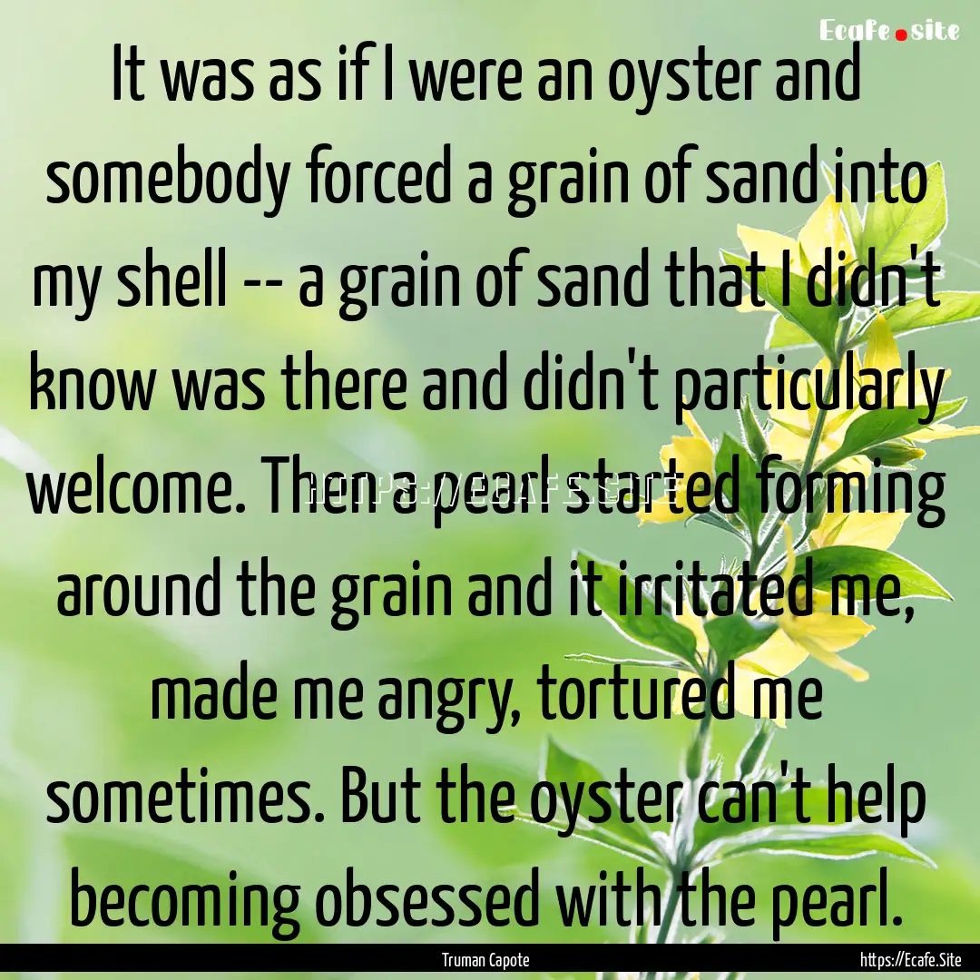 It was as if I were an oyster and somebody.... : Quote by Truman Capote