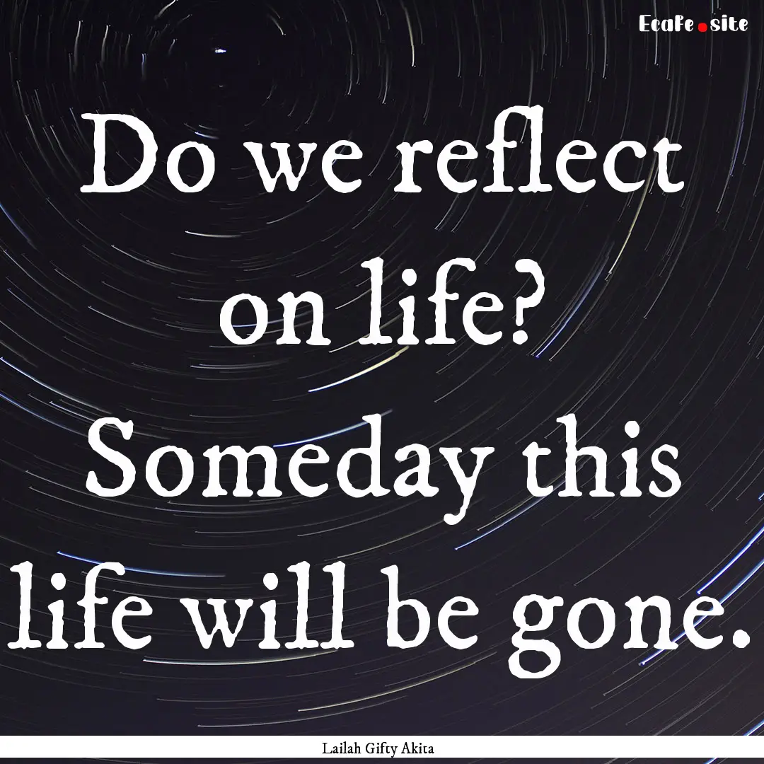 Do we reflect on life? Someday this life.... : Quote by Lailah Gifty Akita