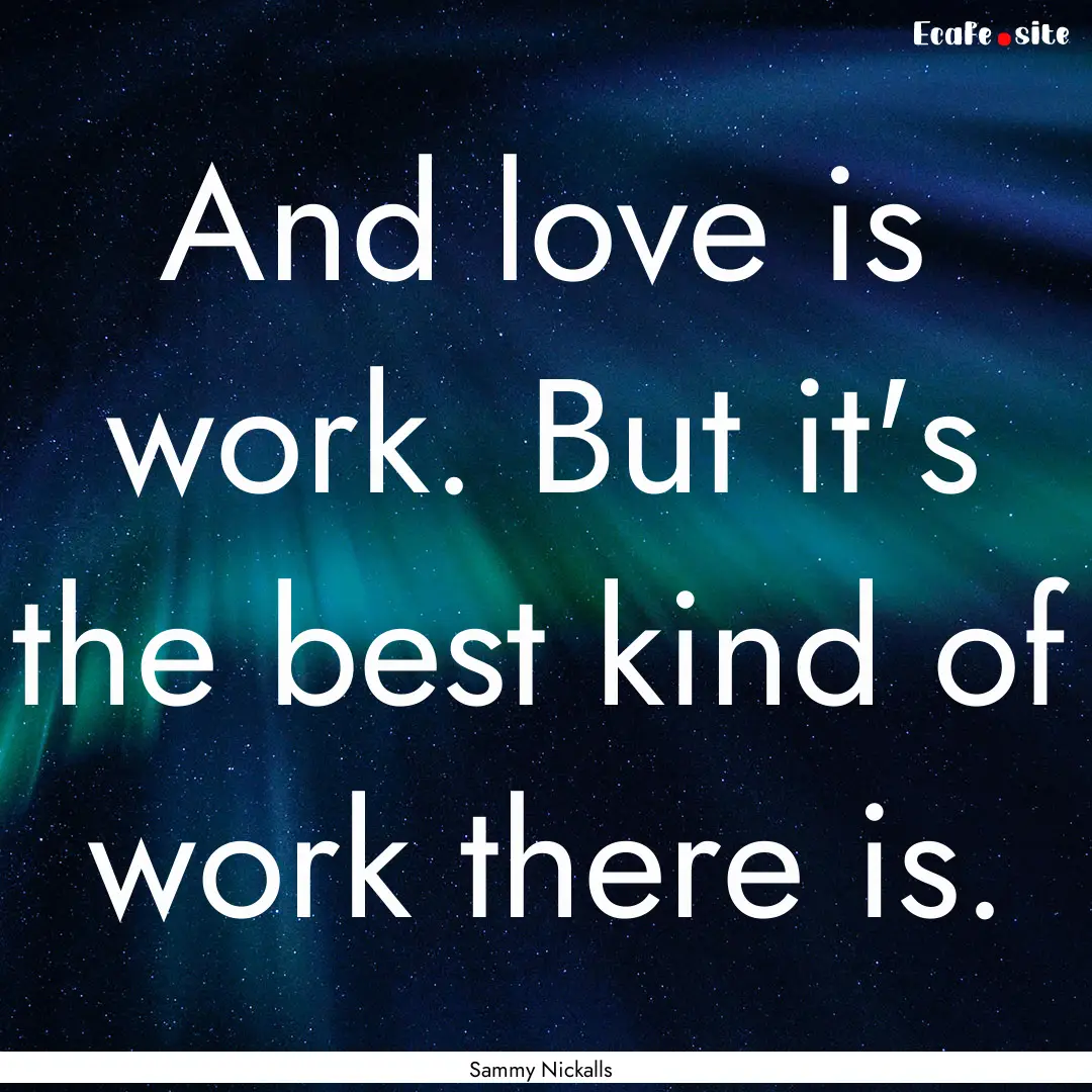 And love is work. But it's the best kind.... : Quote by Sammy Nickalls