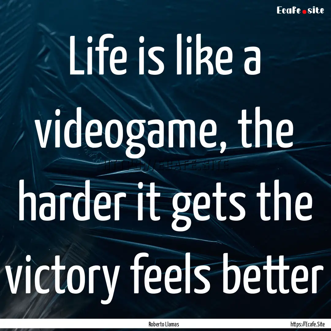 Life is like a videogame, the harder it gets.... : Quote by Roberto Llamas