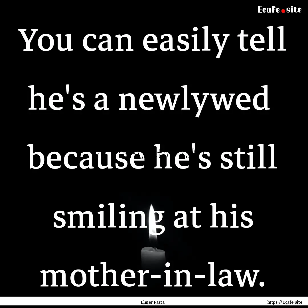 You can easily tell he's a newlywed because.... : Quote by Elmer Pasta