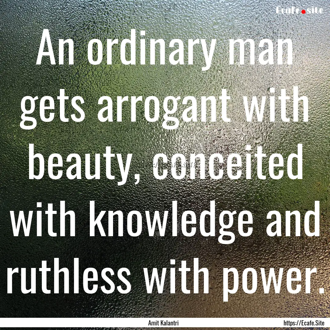 An ordinary man gets arrogant with beauty,.... : Quote by Amit Kalantri