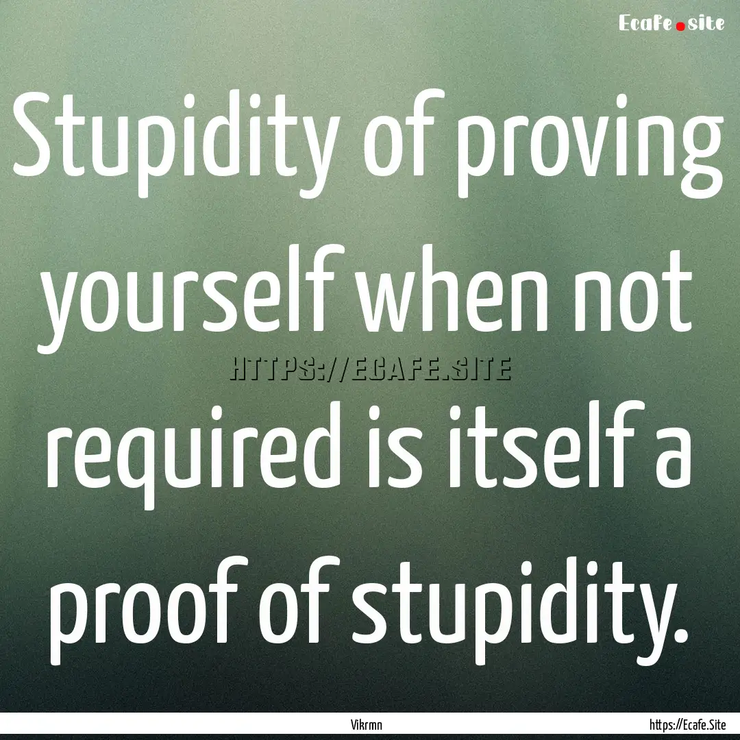 Stupidity of proving yourself when not required.... : Quote by Vikrmn