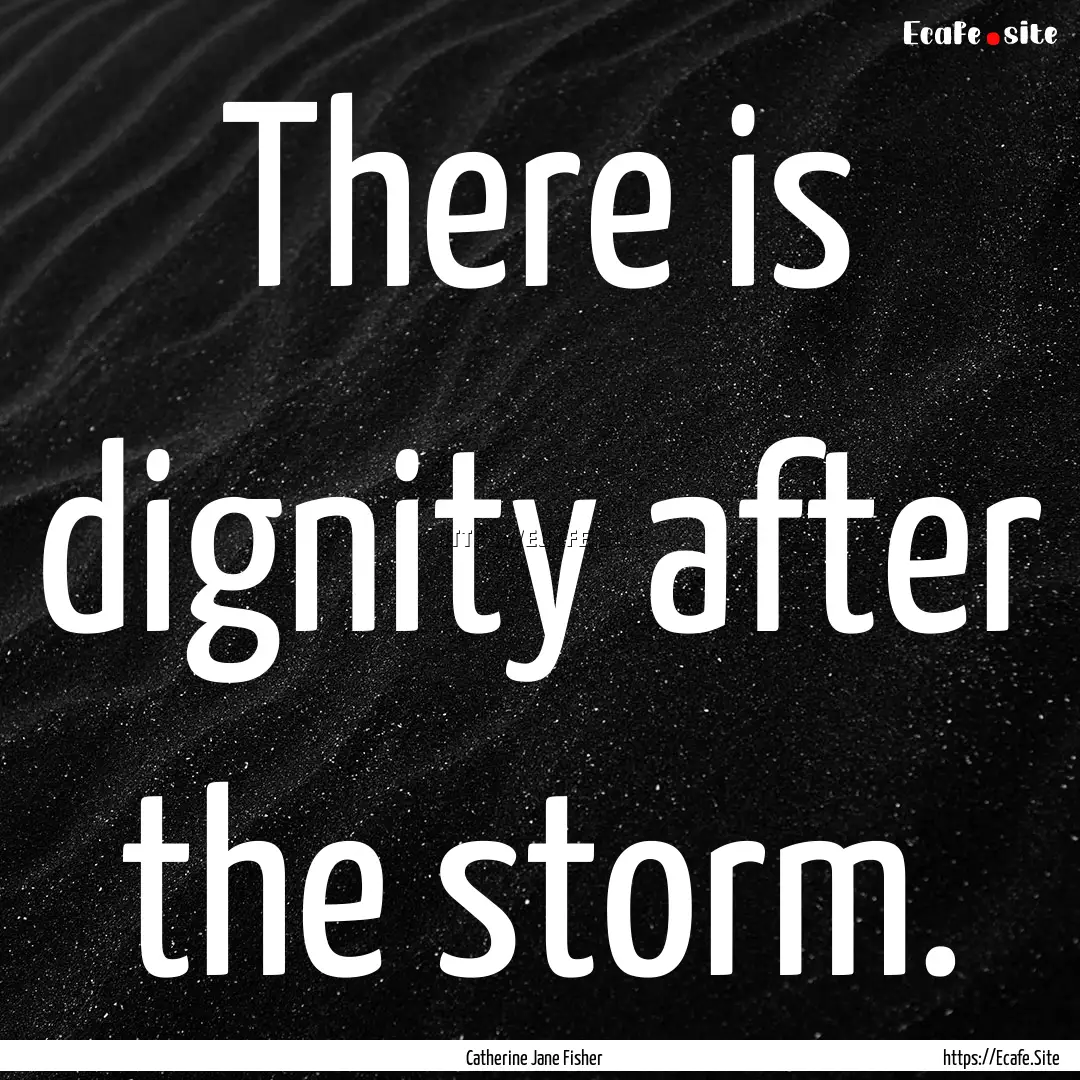 There is dignity after the storm. : Quote by Catherine Jane Fisher