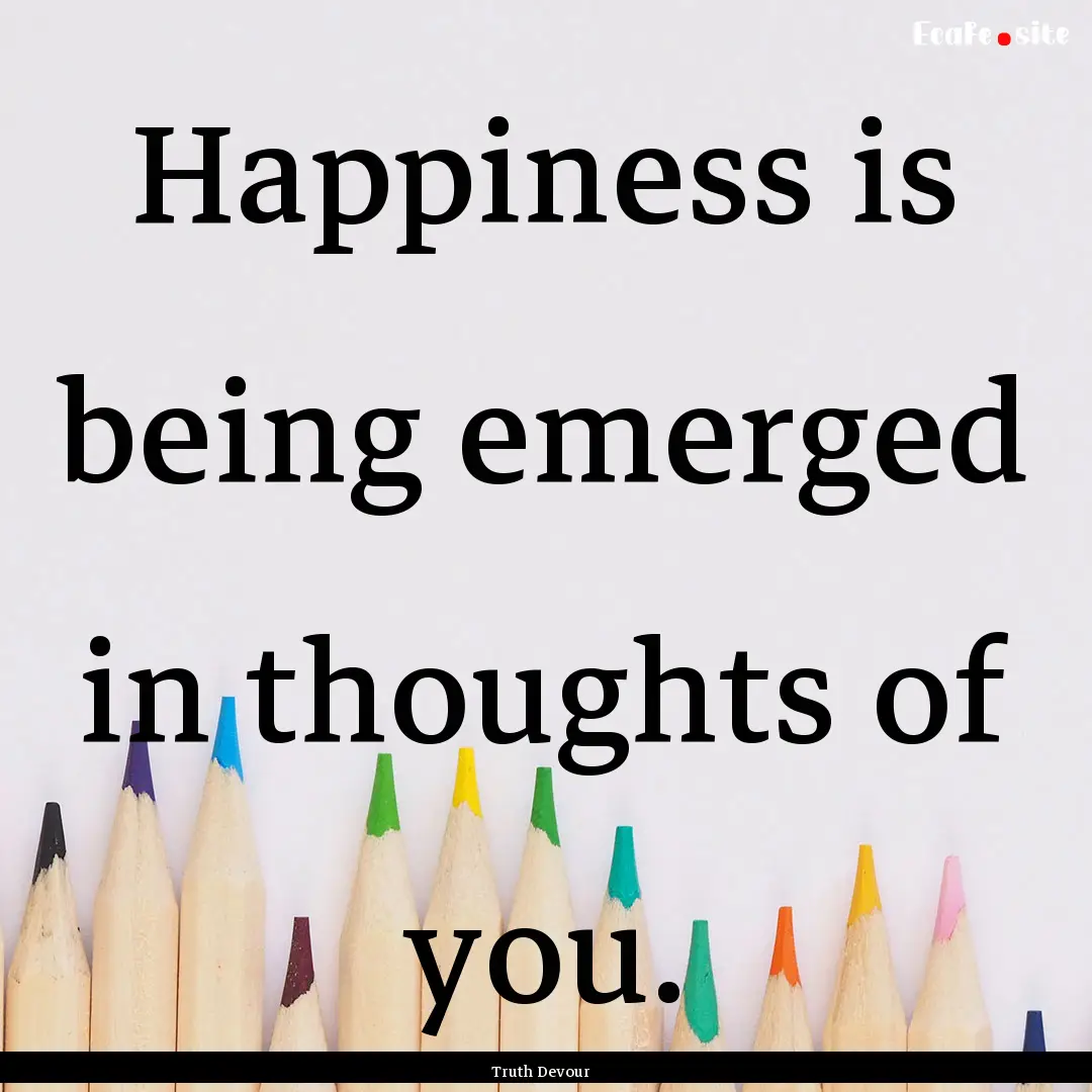 Happiness is being emerged in thoughts of.... : Quote by Truth Devour