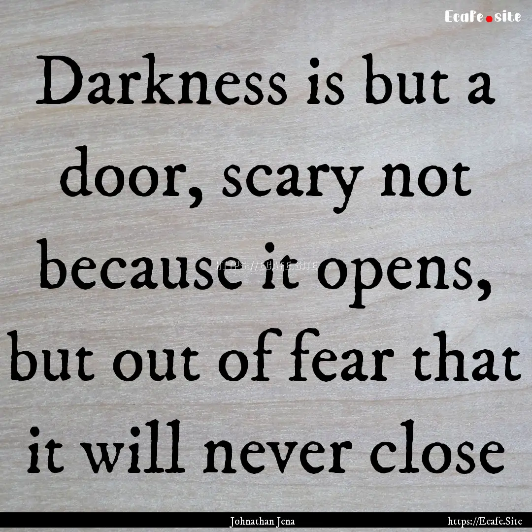 Darkness is but a door, scary not because.... : Quote by Johnathan Jena