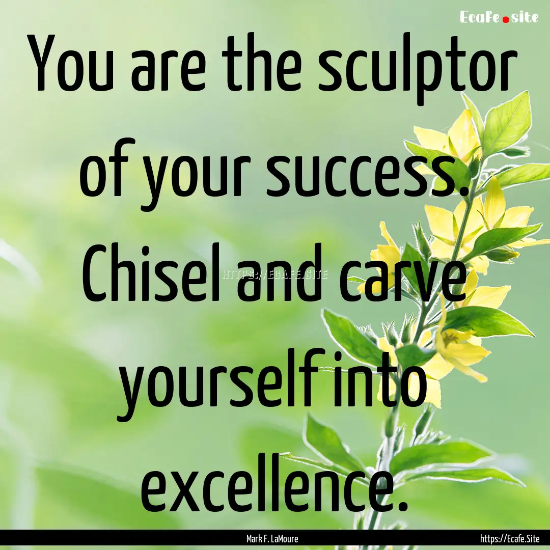 You are the sculptor of your success. Chisel.... : Quote by Mark F. LaMoure