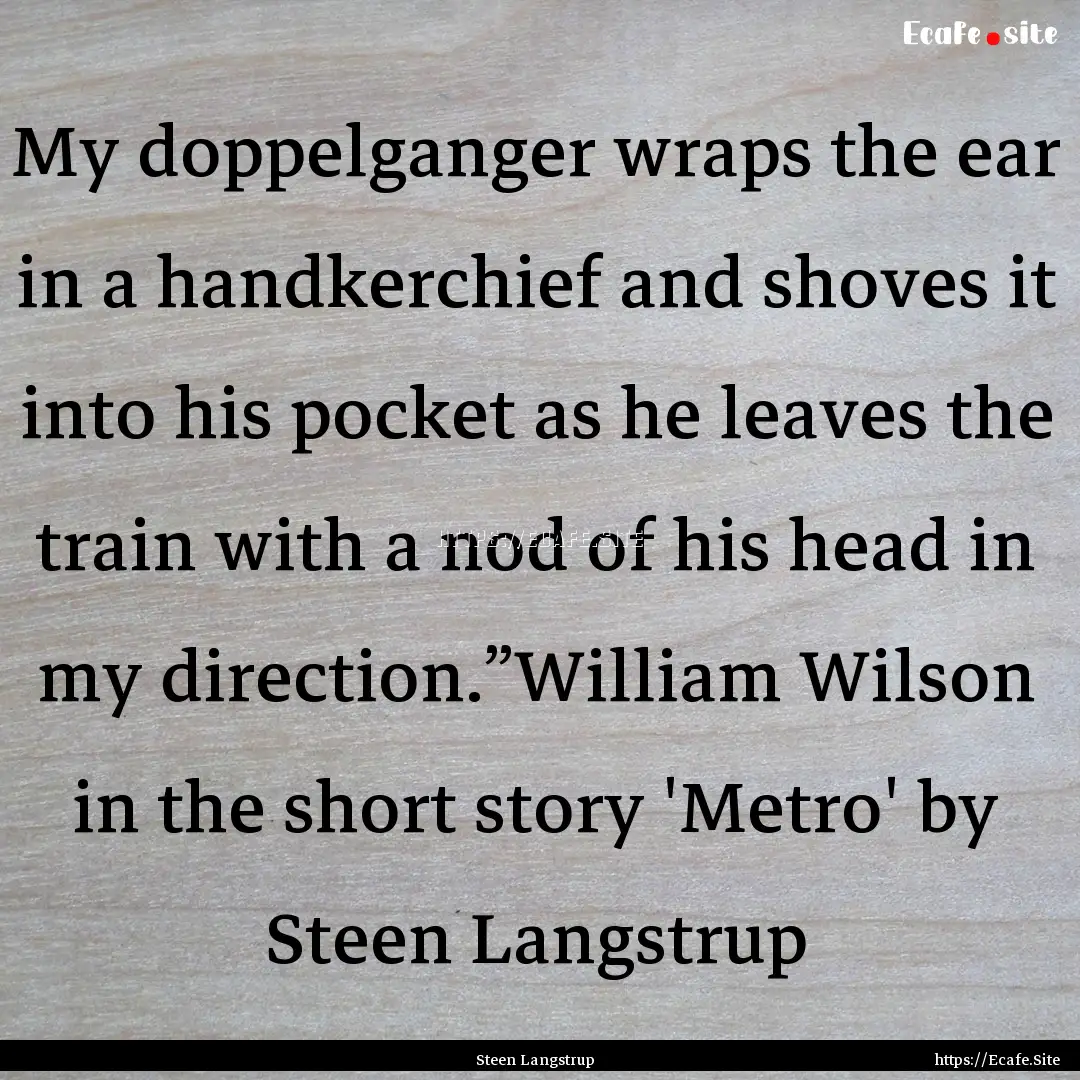 My doppelganger wraps the ear in a handkerchief.... : Quote by Steen Langstrup