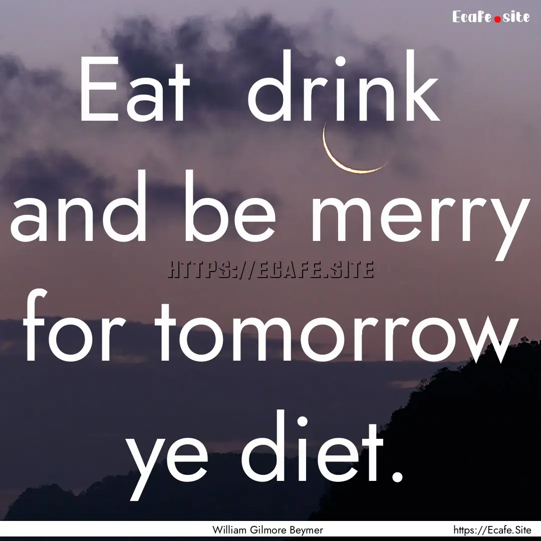 Eat drink and be merry for tomorrow ye.... : Quote by William Gilmore Beymer