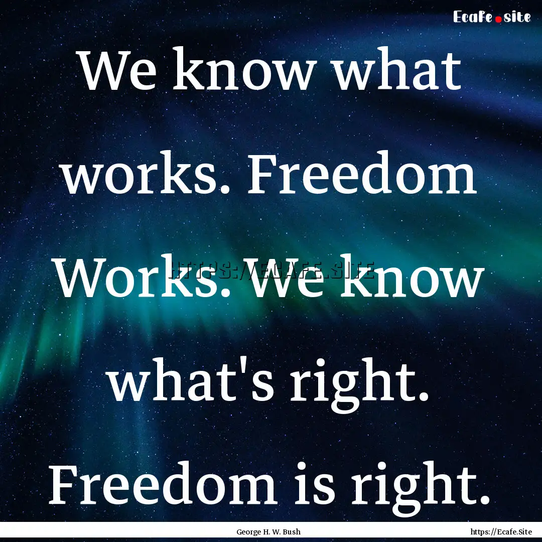 We know what works. Freedom Works. We know.... : Quote by George H. W. Bush