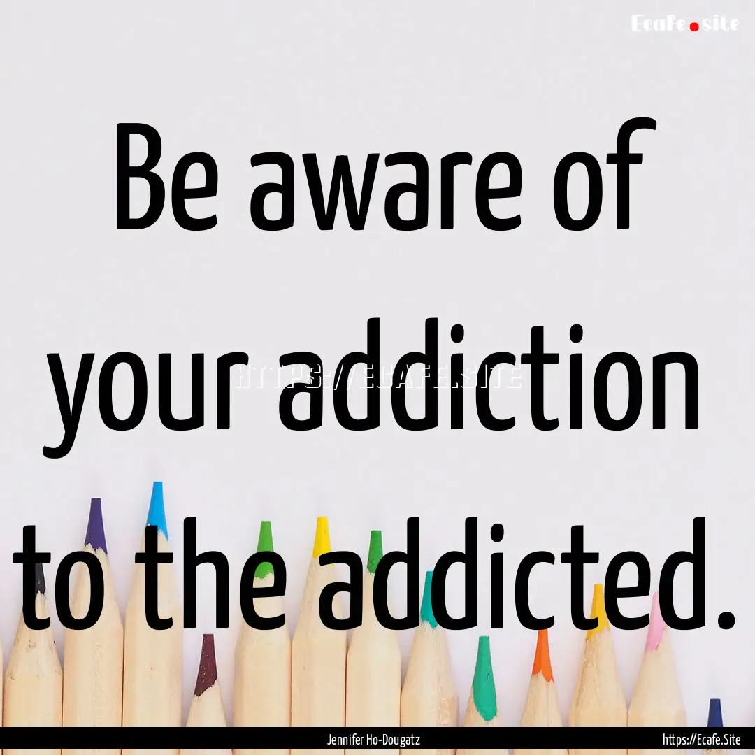 Be aware of your addiction to the addicted..... : Quote by Jennifer Ho-Dougatz