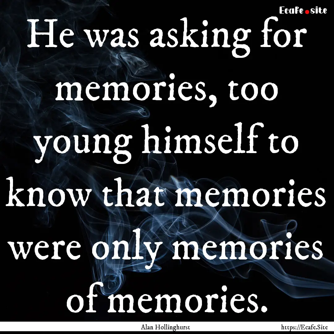 He was asking for memories, too young himself.... : Quote by Alan Hollinghurst