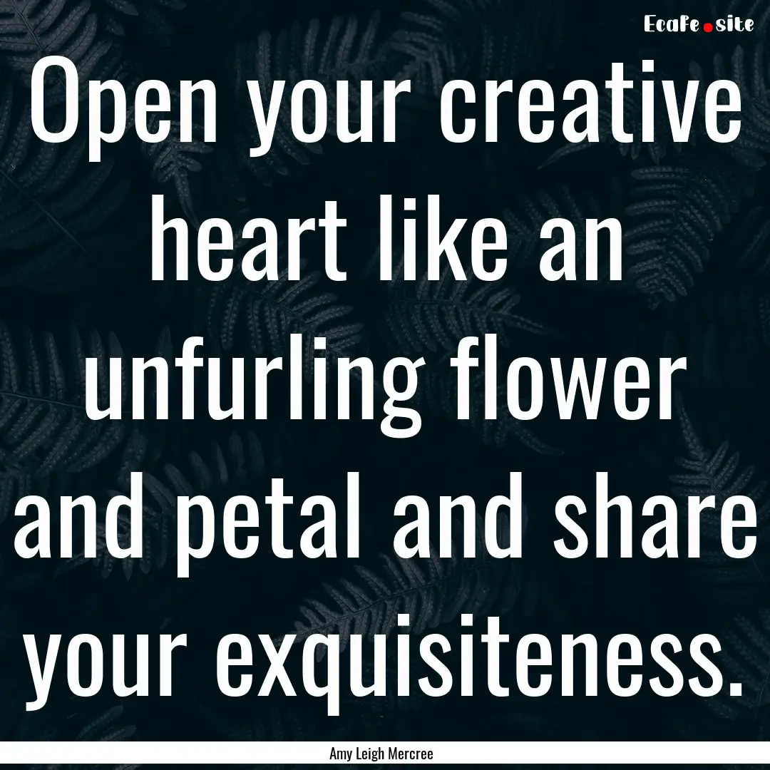 Open your creative heart like an unfurling.... : Quote by Amy Leigh Mercree