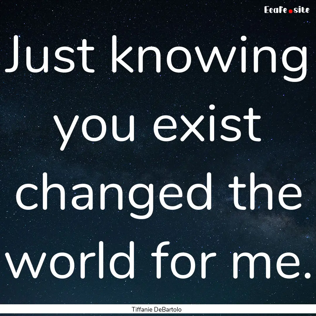 Just knowing you exist changed the world.... : Quote by Tiffanie DeBartolo