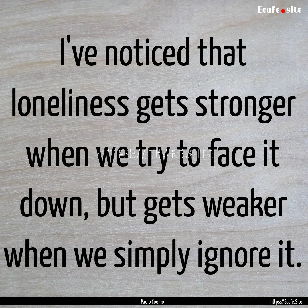 I've noticed that loneliness gets stronger.... : Quote by Paulo Coelho