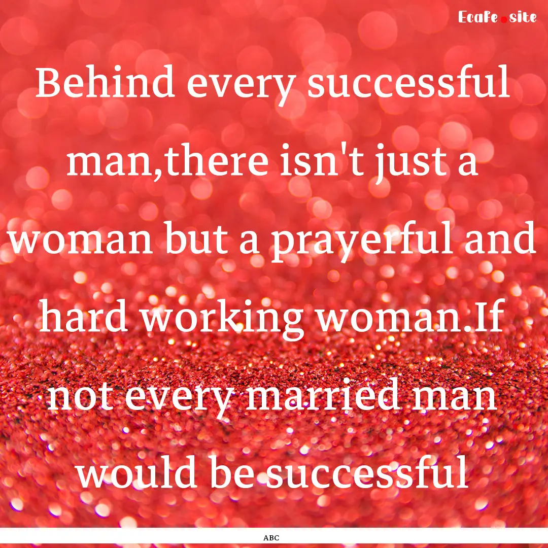 Behind every successful man,there isn't just.... : Quote by ABC