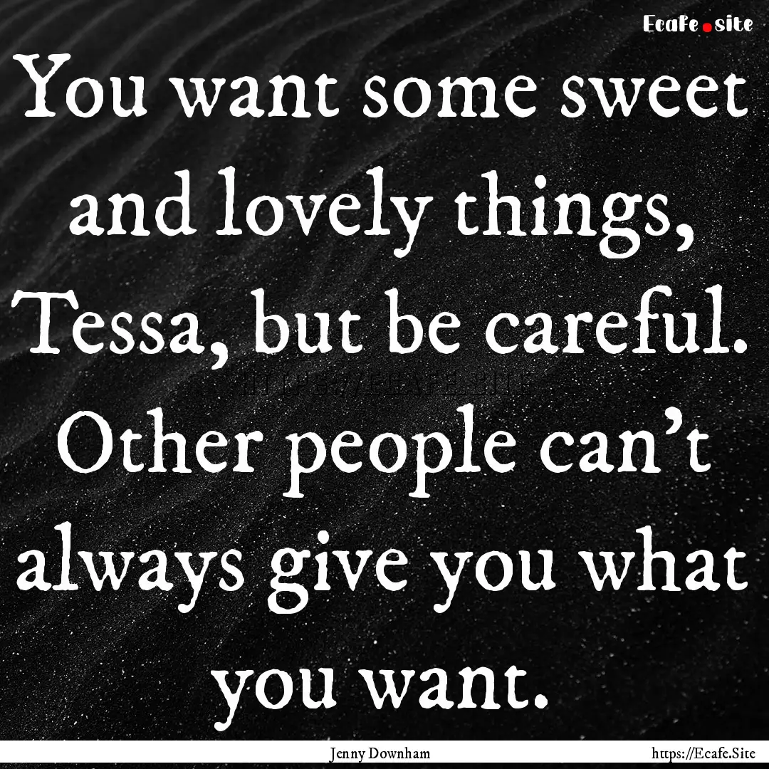 You want some sweet and lovely things, Tessa,.... : Quote by Jenny Downham