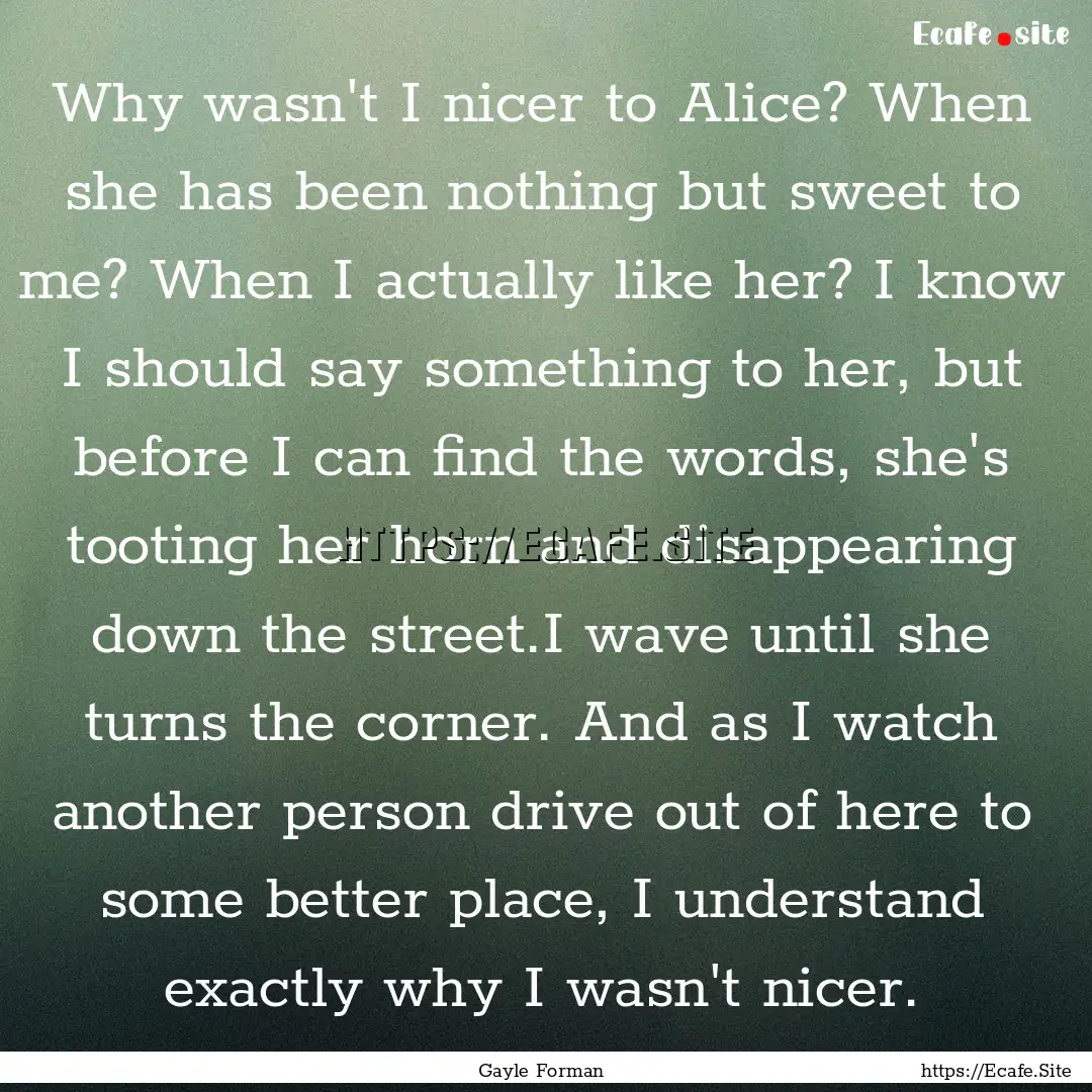 Why wasn't I nicer to Alice? When she has.... : Quote by Gayle Forman