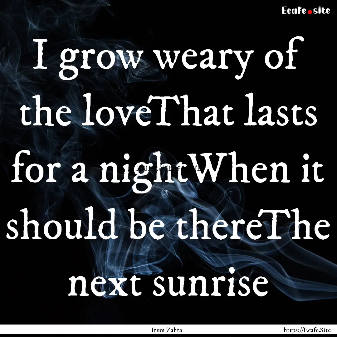 I grow weary of the loveThat lasts for a.... : Quote by Irum Zahra