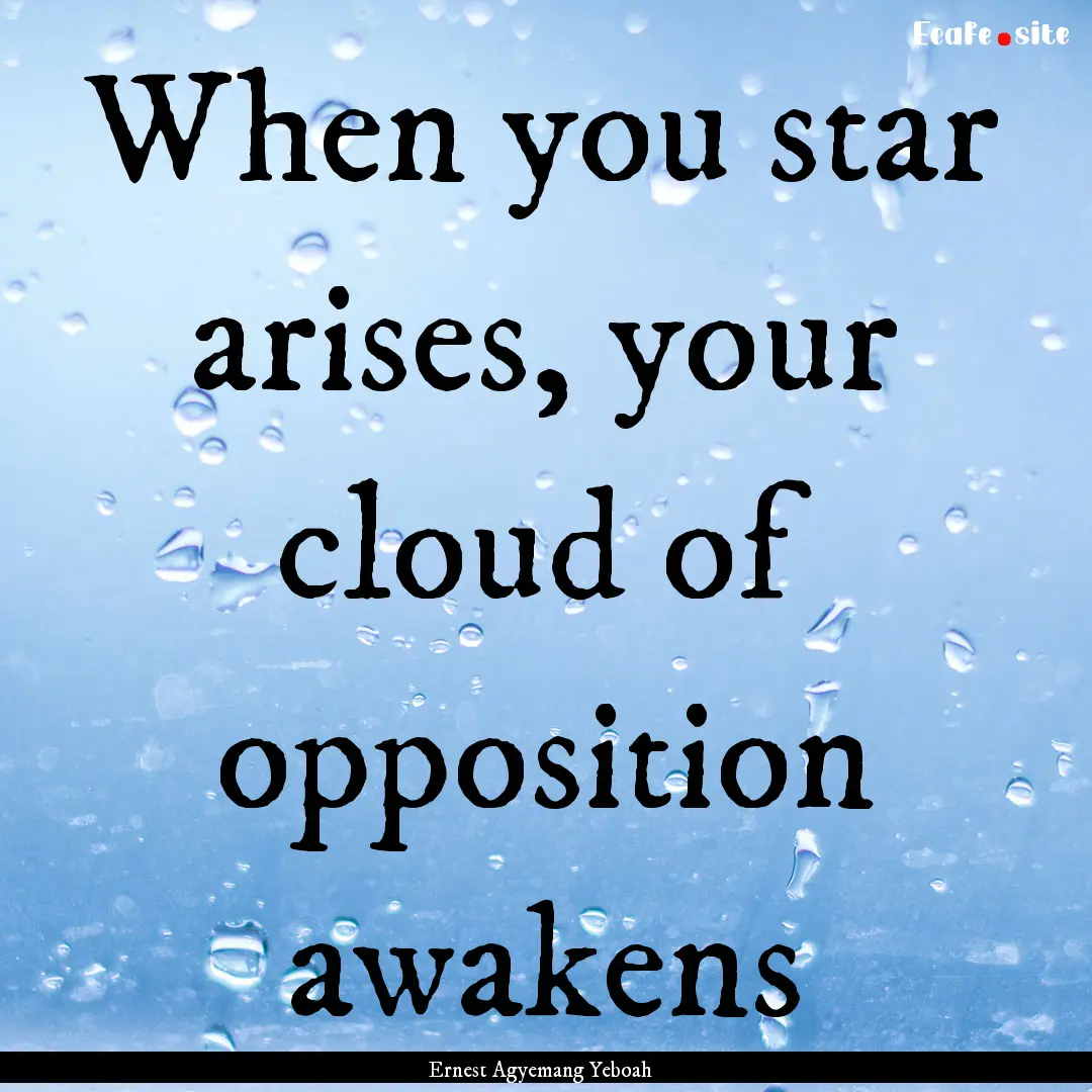 When you star arises, your cloud of opposition.... : Quote by Ernest Agyemang Yeboah