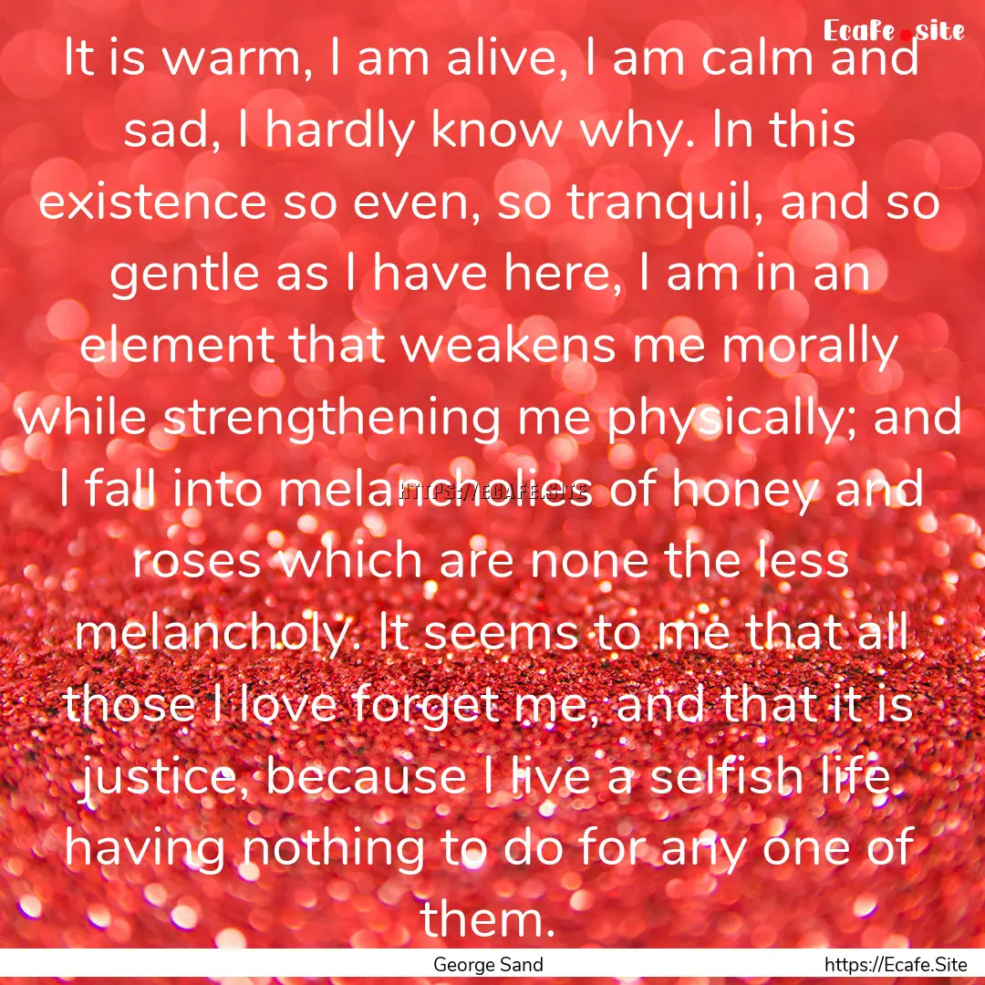 It is warm, I am alive, I am calm and sad,.... : Quote by George Sand