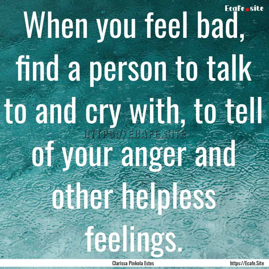 When you feel bad, find a person to talk.... : Quote by Clarissa Pinkola Estes