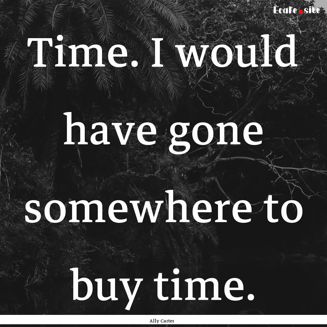 Time. I would have gone somewhere to buy.... : Quote by Ally Carter