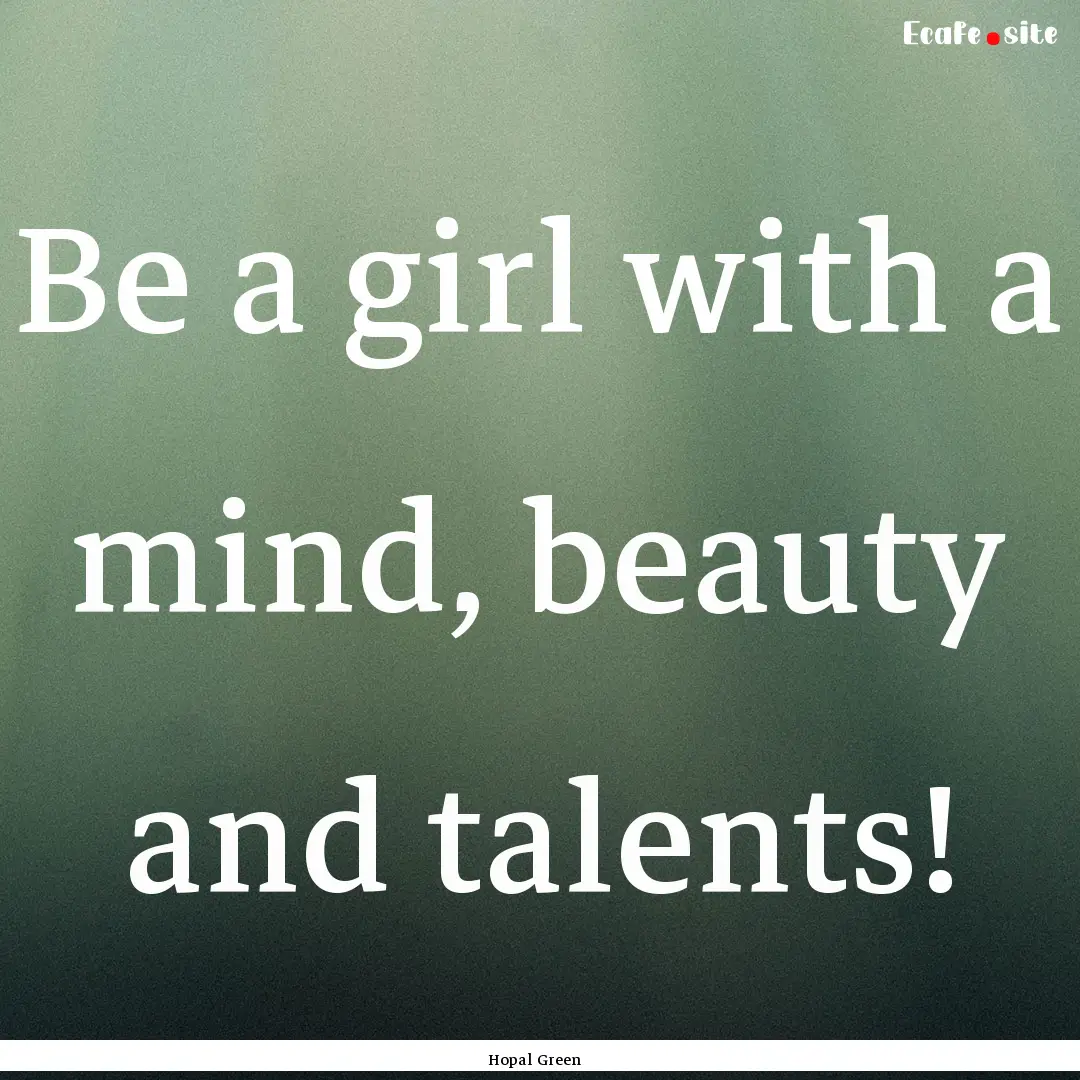 Be a girl with a mind, beauty and talents!.... : Quote by Hopal Green