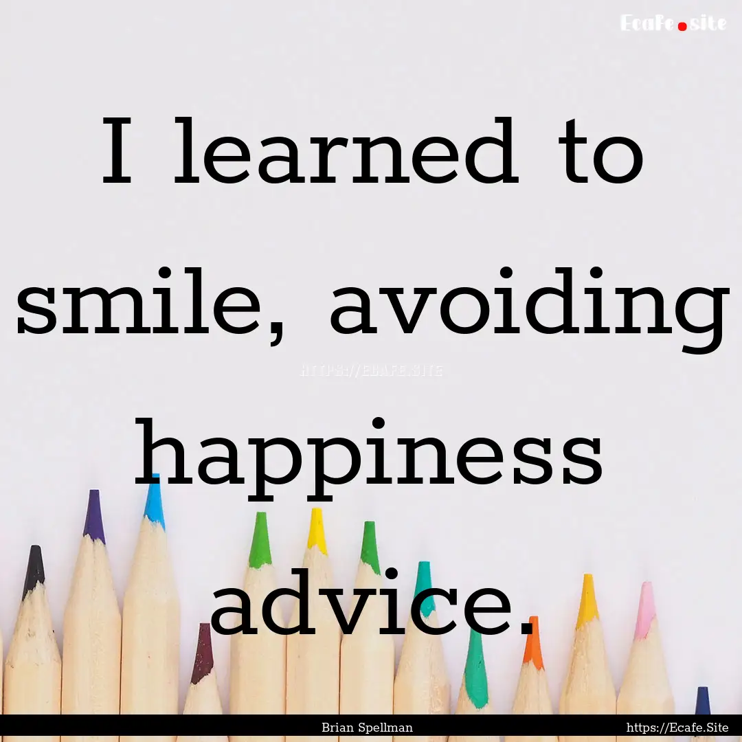 I learned to smile, avoiding happiness advice..... : Quote by Brian Spellman