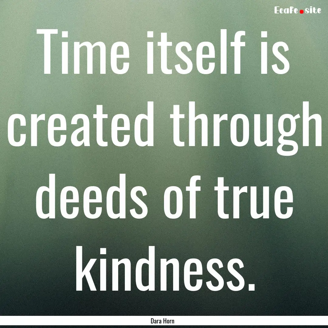 Time itself is created through deeds of true.... : Quote by Dara Horn