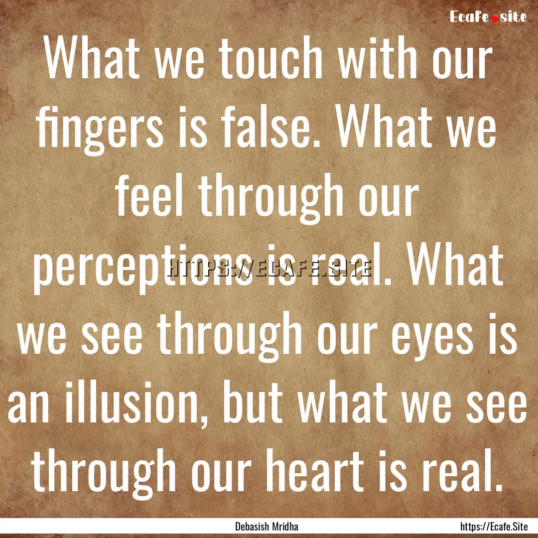 What we touch with our fingers is false..... : Quote by Debasish Mridha