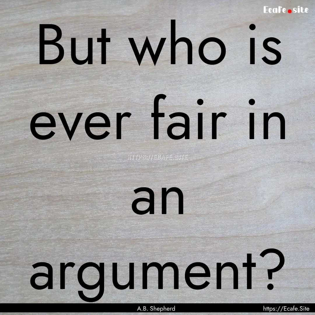 But who is ever fair in an argument? : Quote by A.B. Shepherd