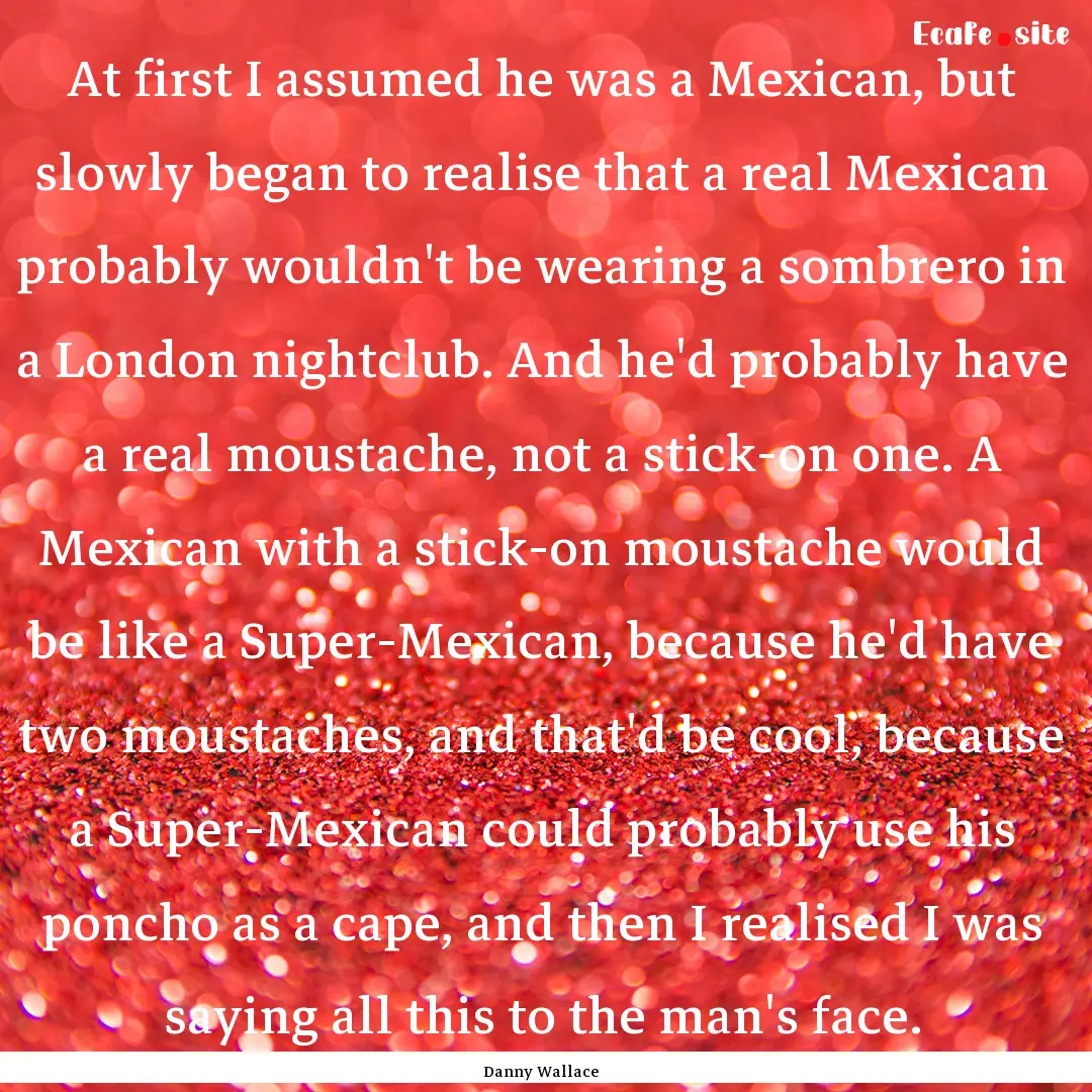 At first I assumed he was a Mexican, but.... : Quote by Danny Wallace