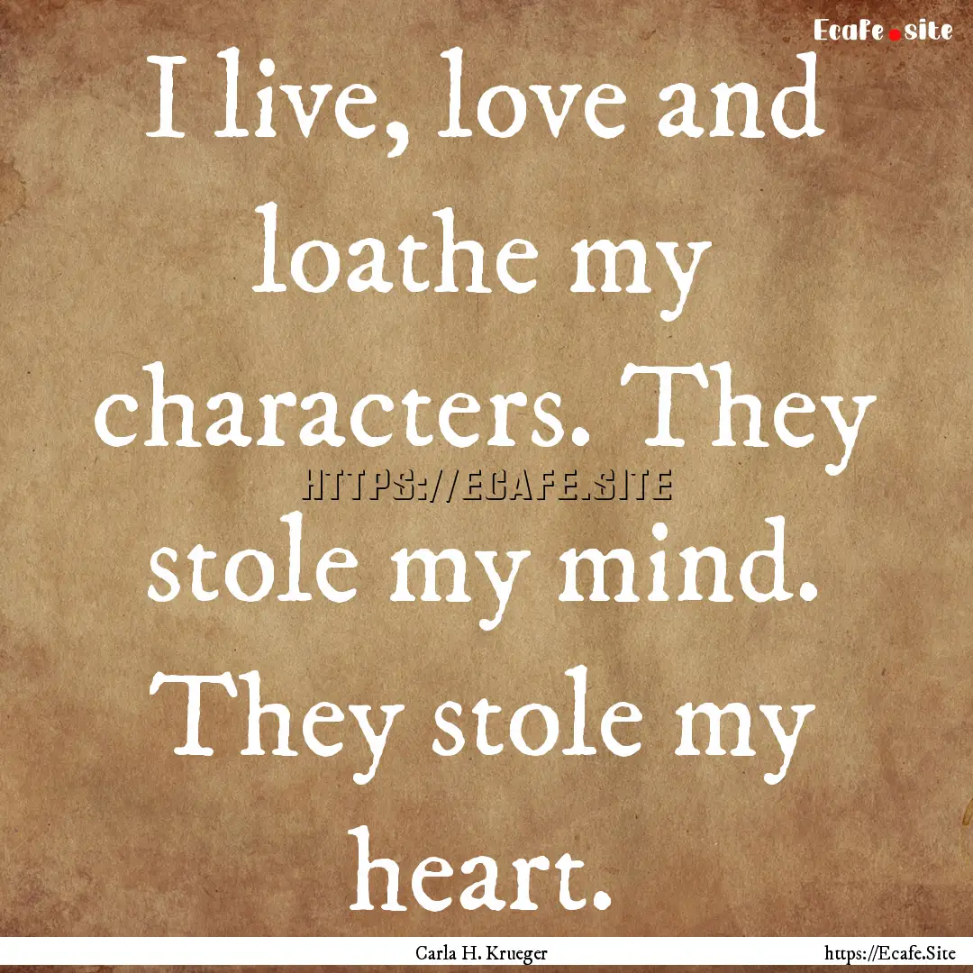 I live, love and loathe my characters. They.... : Quote by Carla H. Krueger