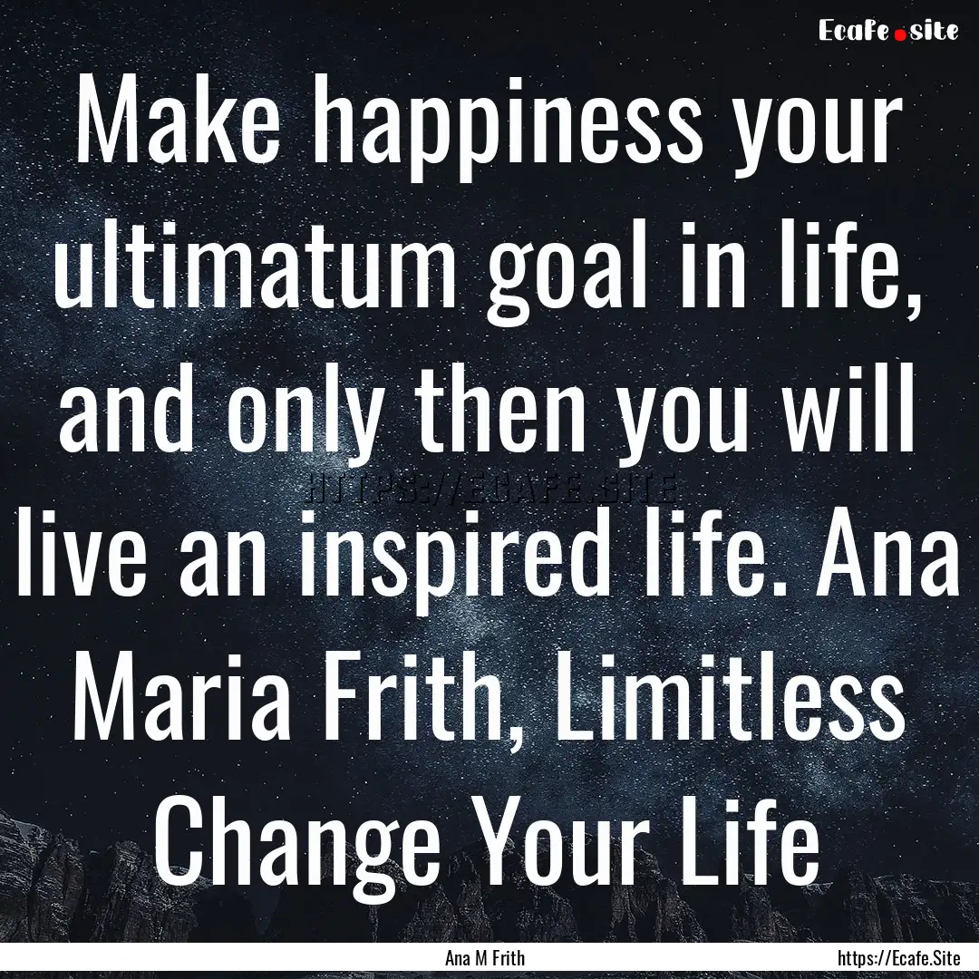 Make happiness your ultimatum goal in life,.... : Quote by Ana M Frith