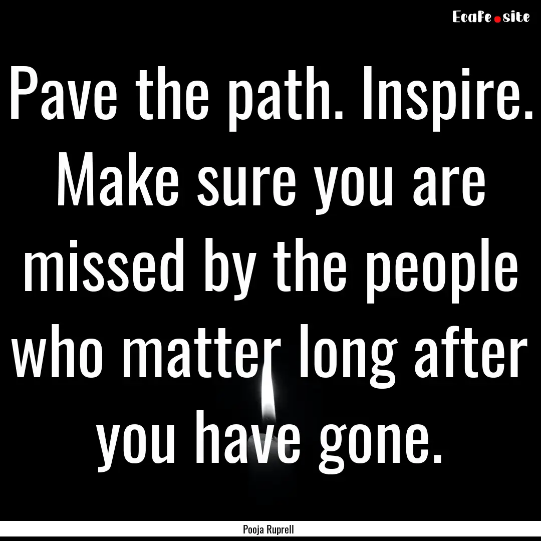 Pave the path. Inspire. Make sure you are.... : Quote by Pooja Ruprell